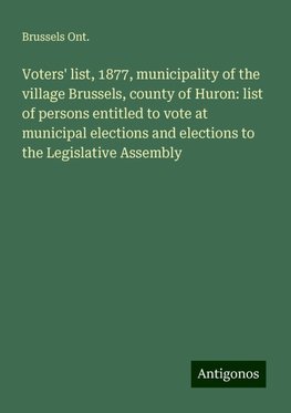 Voters' list, 1877, municipality of the village Brussels, county of Huron: list of persons entitled to vote at municipal elections and elections to the Legislative Assembly