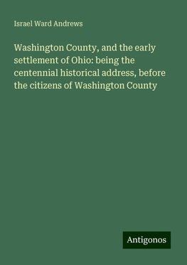 Washington County, and the early settlement of Ohio: being the centennial historical address, before the citizens of Washington County