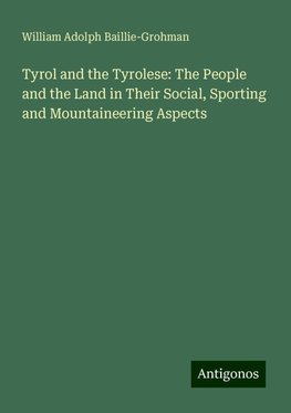 Tyrol and the Tyrolese: The People and the Land in Their Social, Sporting and Mountaineering Aspects