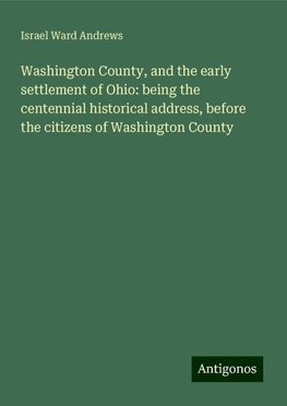 Washington County, and the early settlement of Ohio: being the centennial historical address, before the citizens of Washington County