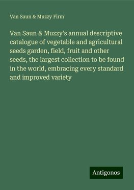 Van Saun & Muzzy's annual descriptive catalogue of vegetable and agricultural seeds garden, field, fruit and other seeds, the largest collection to be found in the world, embracing every standard and improved variety