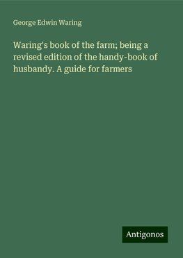 Waring's book of the farm; being a revised edition of the handy-book of husbandy. A guide for farmers