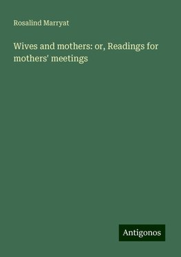 Wives and mothers: or, Readings for mothers' meetings