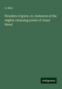 Wonders of grace, or, Instances of the mighty cleansing power of Jesus' blood