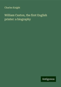 William Caxton, the first English printer: a biography