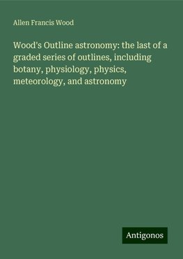 Wood's Outline astronomy: the last of a graded series of outlines, including botany, physiology, physics, meteorology, and astronomy