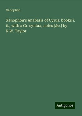 Xenophon's Anabasis of Cyrus: books i. ii., with a Gr. syntax, notes [&c.] by R.W. Taylor