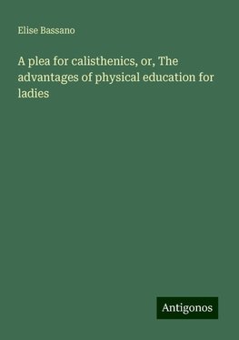 A plea for calisthenics, or, The advantages of physical education for ladies