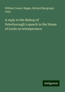 A reply to the Bishop of Peterborough's speech in the House of Lords on intemperance