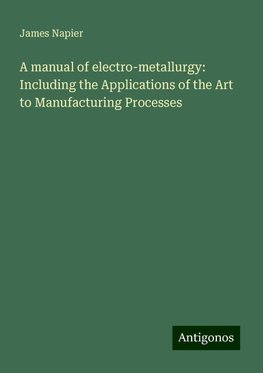 A manual of electro-metallurgy: Including the Applications of the Art to Manufacturing Processes