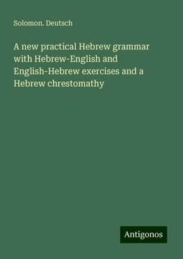 A new practical Hebrew grammar with Hebrew-English and English-Hebrew exercises and a Hebrew chrestomathy