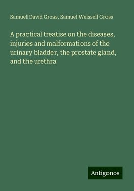 A practical treatise on the diseases, injuries and malformations of the urinary bladder, the prostate gland, and the urethra