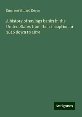 A history of savings banks in the United States from their inception in 1816 down to 1874