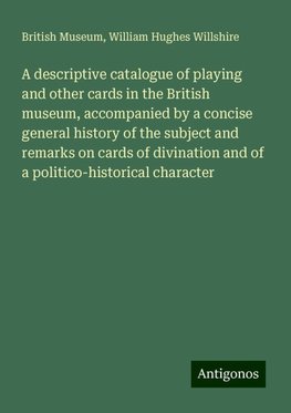 A descriptive catalogue of playing and other cards in the British museum, accompanied by a concise general history of the subject and remarks on cards of divination and of a politico-historical character