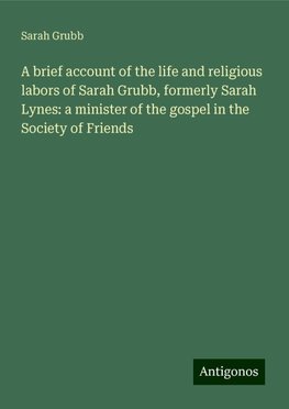 A brief account of the life and religious labors of Sarah Grubb, formerly Sarah Lynes: a minister of the gospel in the Society of Friends