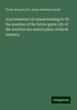 A presentation of causes tending to fix the position of the future great city of the world in the central plain of North America