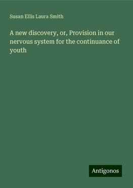 A new discovery, or, Provision in our nervous system for the continuance of youth