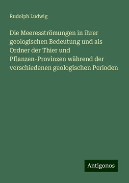 Die Meeresströmungen in ihrer geologischen Bedeutung und als Ordner der Thier und Pflanzen-Provinzen während der verschiedenen geologischen Perioden