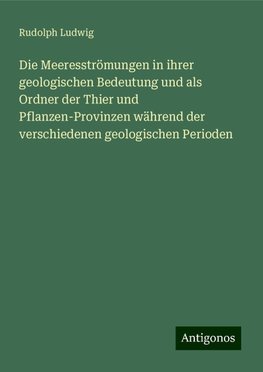 Die Meeresströmungen in ihrer geologischen Bedeutung und als Ordner der Thier und Pflanzen-Provinzen während der verschiedenen geologischen Perioden