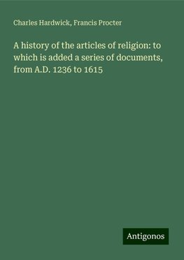 A history of the articles of religion: to which is added a series of documents, from A.D. 1236 to 1615