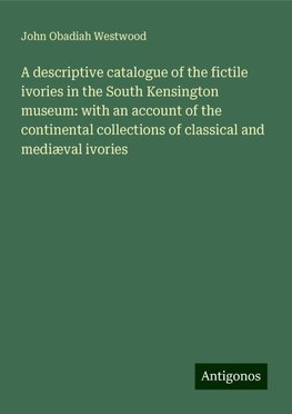 A descriptive catalogue of the fictile ivories in the South Kensington museum: with an account of the continental collections of classical and mediæval ivories