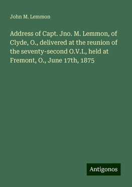 Address of Capt. Jno. M. Lemmon, of Clyde, O., delivered at the reunion of the seventy-second O.V.I., held at Fremont, O., June 17th, 1875