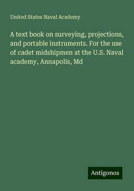 A text book on surveying, projections, and portable instruments. For the use of cadet midshipmen at the U.S. Naval academy, Annapolis, Md