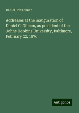 Addresses at the inauguration of Daniel C. Gilman, as president of the Johns Hopkins University, Baltimore, February 22, 1876