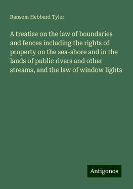 A treatise on the law of boundaries and fences including the rights of property on the sea-shore and in the lands of public rivers and other streams, and the law of window lights