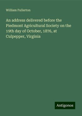 An address delivered before the Piedmont Agricultural Society on the 19th day of October, 1876, at Culpepper, Virginia