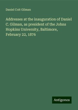 Addresses at the inauguration of Daniel C. Gilman, as president of the Johns Hopkins University, Baltimore, February 22, 1876