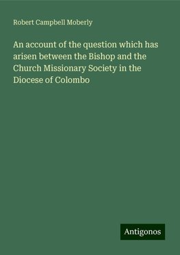 An account of the question which has arisen between the Bishop and the Church Missionary Society in the Diocese of Colombo