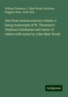 Airs from various sources volume 1: being transcripts of W. Thomson's Orpheus Caledonius and music of others with notes by John Muir Wood