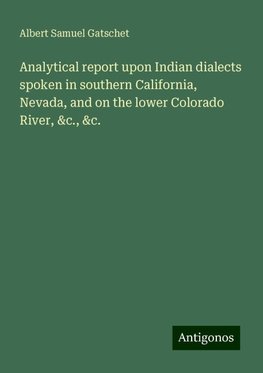 Analytical report upon Indian dialects spoken in southern California, Nevada, and on the lower Colorado River, &c., &c.