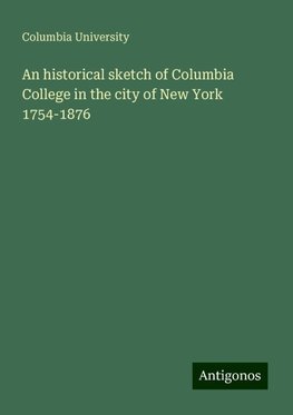 An historical sketch of Columbia College in the city of New York 1754-1876