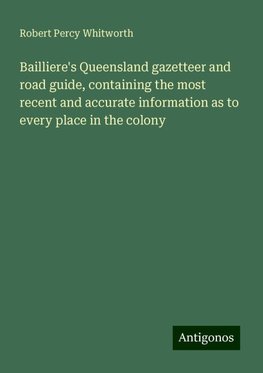 Bailliere's Queensland gazetteer and road guide, containing the most recent and accurate information as to every place in the colony