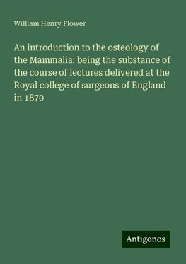 An introduction to the osteology of the Mammalia: being the substance of the course of lectures delivered at the Royal college of surgeons of England in 1870