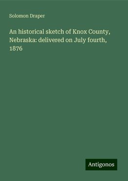 An historical sketch of Knox County, Nebraska: delivered on July fourth, 1876