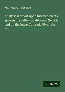 Analytical report upon Indian dialects spoken in southern California, Nevada, and on the lower Colorado River, &c., &c.