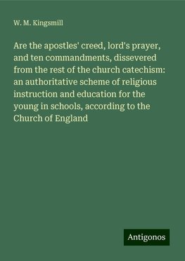 Are the apostles' creed, lord's prayer, and ten commandments, dissevered from the rest of the church catechism: an authoritative scheme of religious instruction and education for the young in schools, according to the Church of England