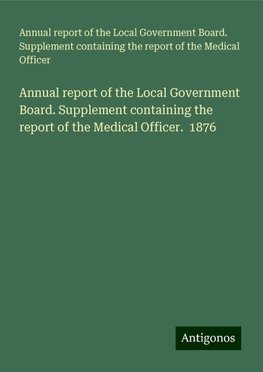 Annual report of the Local Government Board. Supplement containing the report of the Medical Officer.  1876