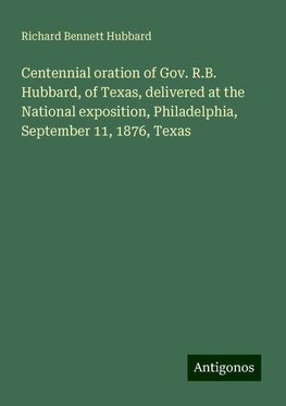 Centennial oration of Gov. R.B. Hubbard, of Texas, delivered at the National exposition, Philadelphia, September 11, 1876, Texas