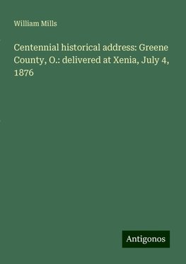 Centennial historical address: Greene County, O.: delivered at Xenia, July 4, 1876