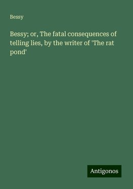 Bessy; or, The fatal consequences of telling lies, by the writer of 'The rat pond'