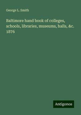 Baltimore hand book of colleges, schools, libraries, museums, halls, &c. 1876