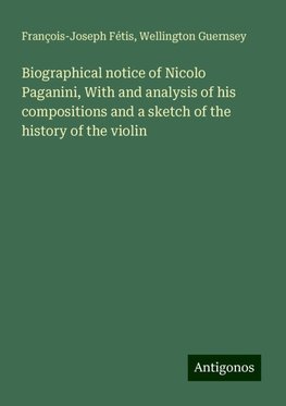 Biographical notice of Nicolo Paganini, With and analysis of his compositions and a sketch of the history of the violin