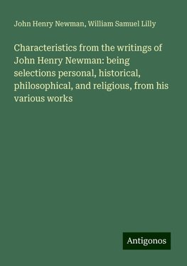 Characteristics from the writings of John Henry Newman: being selections personal, historical, philosophical, and religious, from his various works