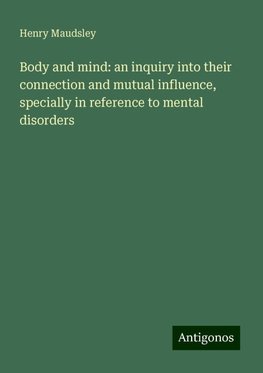 Body and mind: an inquiry into their connection and mutual influence, specially in reference to mental disorders