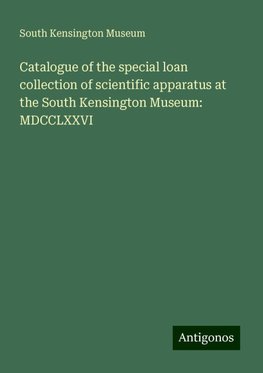 Catalogue of the special loan collection of scientific apparatus at the South Kensington Museum: MDCCLXXVI