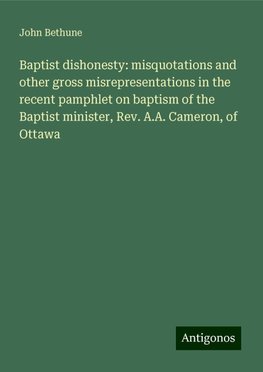 Baptist dishonesty: misquotations and other gross misrepresentations in the recent pamphlet on baptism of the Baptist minister, Rev. A.A. Cameron, of Ottawa